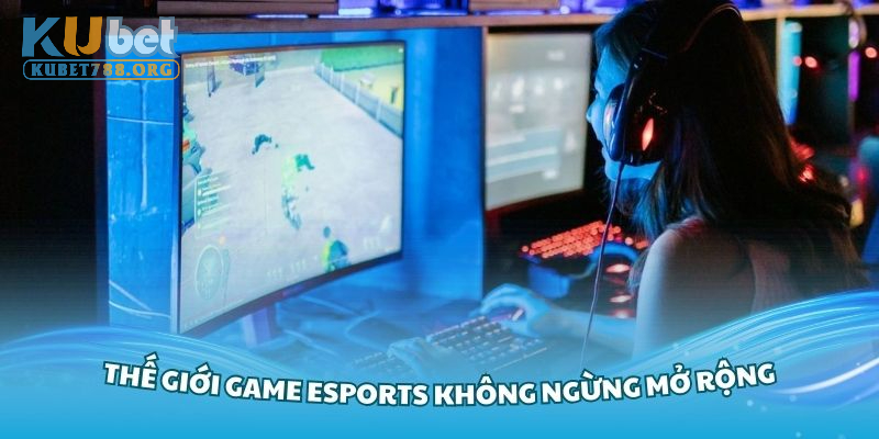 Thế giới game esports không ngừng mở rộng toàn cầu