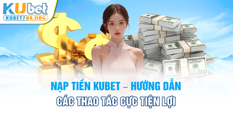 Hướng dẫn nạp tiền Kubet an toàn, nhanh chóng